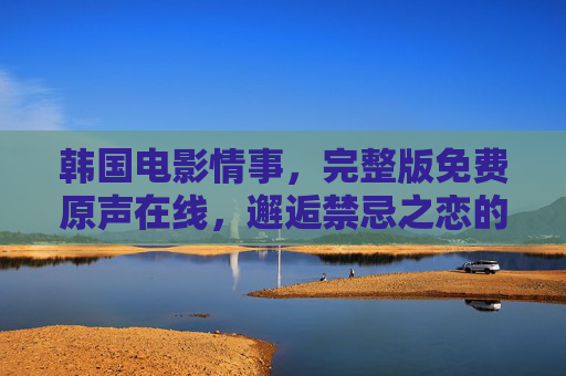 韩国电影情事，完整版免费原声在线，邂逅禁忌之恋的极致张力