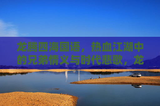 龙腾四海国语，热血江湖中的兄弟情义与时代悲歌，龙腾四海江湖情，时代悲歌兄弟义