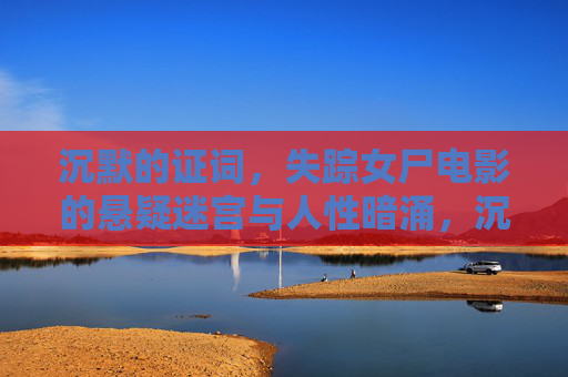 沉默的证词，失踪女尸电影的悬疑迷宫与人性暗涌，沉默的证词，失踪女尸电影的悬疑迷宫与人性暗涌