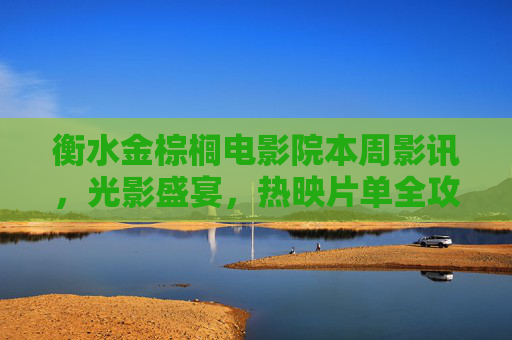 衡水金棕榈电影院本周影讯，光影盛宴，热映片单全攻略，衡水金棕榈电影院本周影讯，光影盛宴热映片单全攻略