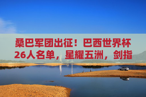 桑巴军团出征！巴西世界杯26人名单，星耀五洲，剑指大力神杯，桑巴军团世界杯出征，星耀阵容剑指大力神杯