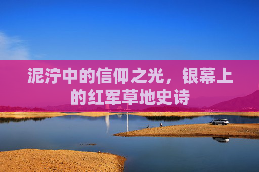 泥泞中的信仰之光，银幕上的红军草地史诗
