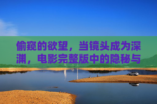 偷窥的欲望，当镜头成为深渊，电影完整版中的隐秘与狂想