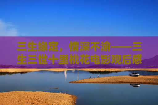 三生缘定，情深不渝——三生三世十里桃花电影观后感，三生缘定，情深不渝