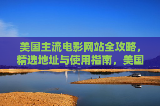 美国主流电影网站全攻略，精选地址与使用指南，美国主流电影网站全攻略，精选地址与使用指南
