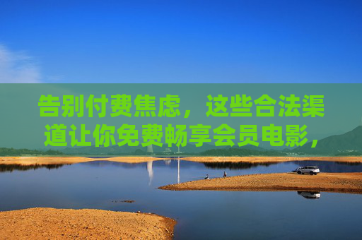告别付费焦虑，这些合法渠道让你免费畅享会员电影，告别付费焦虑，合法渠道免费畅享会员电影