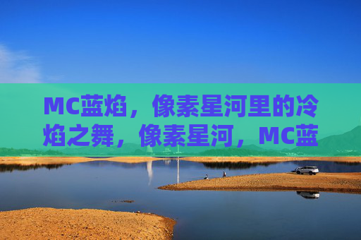 MC蓝焰，像素星河里的冷焰之舞，像素星河，MC蓝焰的冷焰之舞