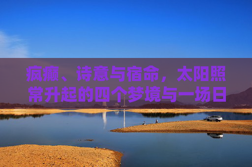 疯癫、诗意与宿命，太阳照常升起的四个梦境与一场日出，疯癫、诗意与宿命，太阳照常升起的四梦日出