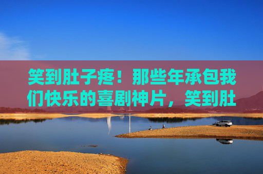 笑到肚子疼！那些年承包我们快乐的喜剧神片，笑到肚子疼！那些年承包快乐的喜剧神片