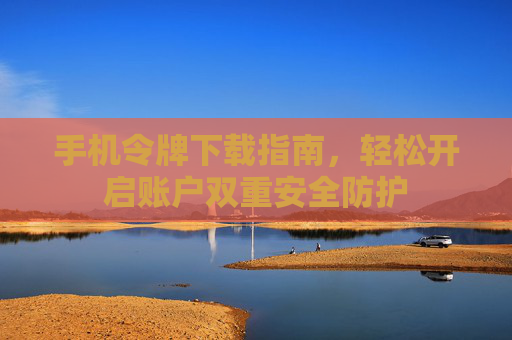 手机令牌下载指南，轻松开启账户双重安全防护