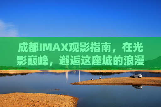 成都IMAX观影指南，在光影巅峰，邂逅这座城的浪漫与震撼，成都IMAX光影巅峰，邂逅城之浪漫与震撼