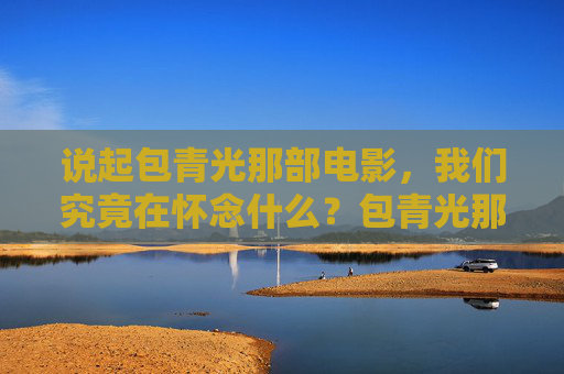 说起包青光那部电影，我们究竟在怀念什么？包青光那部电影，我们究竟在怀念什么？