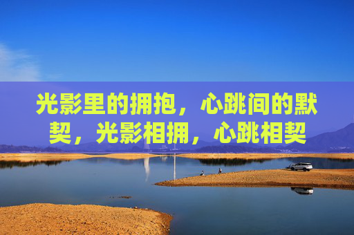 光影里的拥抱，心跳间的默契，光影相拥，心跳相契