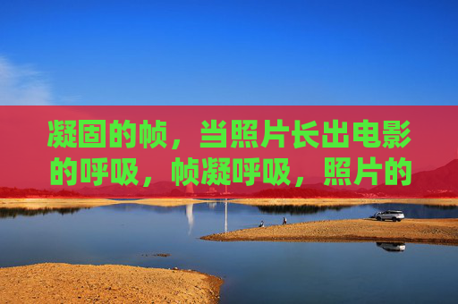 凝固的帧，当照片长出电影的呼吸，帧凝呼吸，照片的电影流动