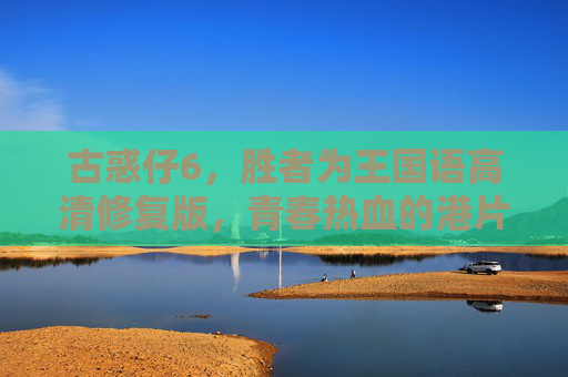 古惑仔6，胜者为王国语高清修复版，青春热血的港片记忆，经典永不褪色，古惑仔6胜者为王，国语高清修复版，重温青春热血港片经典