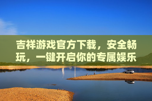 吉祥游戏官方下载，安全畅玩，一键开启你的专属娱乐之旅，吉祥游戏官方下载，安全畅玩，一键开启专属娱乐之旅