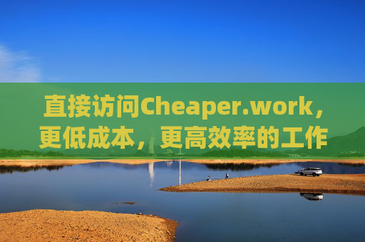 直接访问Cheaper.work，更低成本，更高效率的工作新方式，Cheaper.work，更低成本更高效率的工作新方式
