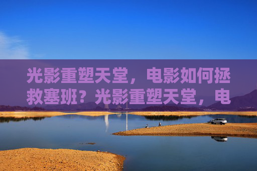 光影重塑天堂，电影如何拯救塞班？光影重塑天堂，电影的塞班救赎