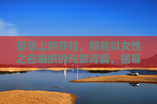 银幕上的莎拉，那些以女性之名编织的光影诗篇，银幕女性，编织光影诗篇