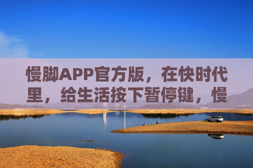 慢脚APP官方版，在快时代里，给生活按下暂停键，慢脚APP，快时代的暂停键