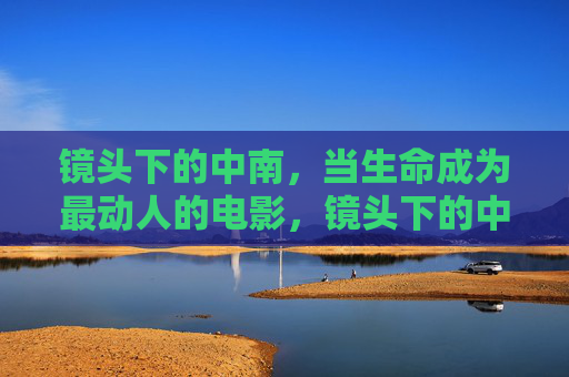 镜头下的中南，当生命成为最动人的电影，镜头下的中南生命映画