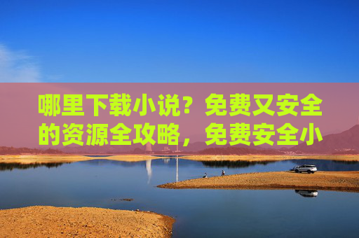 哪里下载小说？免费又安全的资源全攻略，免费安全小说下载全攻略
