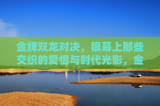 金牌双龙对决，银幕上那些交织的爱恨与时代光影，金牌双龙对决，银幕上的爱恨与时代光影