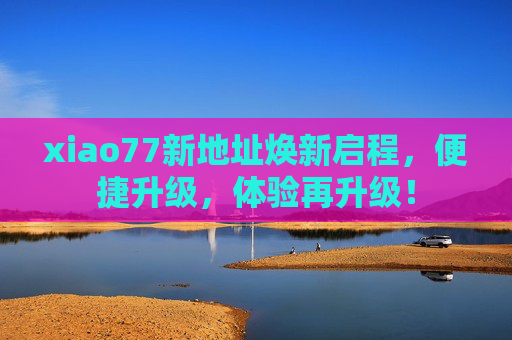 xiao77新地址焕新启程，便捷升级，体验再升级！