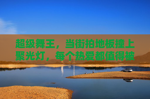 超级舞王，当街拍地板撞上聚光灯，每个热爱都值得被看见，街拍地板撞聚光灯，舞王热爱自有光