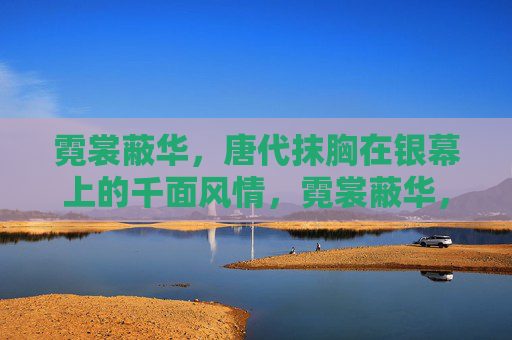 霓裳蔽华，唐代抹胸在银幕上的千面风情，霓裳蔽华，唐代抹胸的银幕千面风情