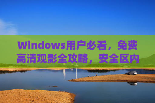 Windows用户必看，免费高清观影全攻略，安全区内容轻松get！Windows用户免费高清观影安全全攻略