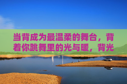 当背成为最温柔的舞台，背着你跳舞里的光与暖，背光舞台，暖意随舞