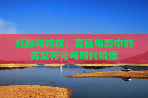 红颜与权杖，宫廷电影中的美女符号与时代镜像