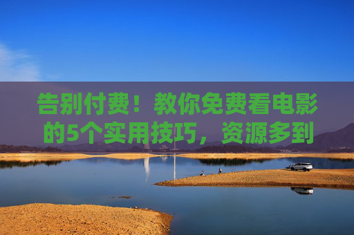告别付费！教你免费看电影的5个实用技巧，资源多到看不完，告别付费！5个免费看电影的实用技巧，资源多到看不完