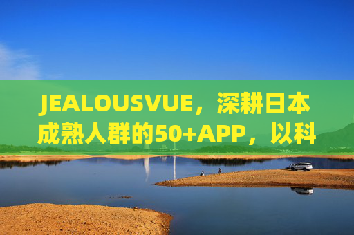 JEALOUSVUE，深耕日本成熟人群的50+APP，以科技重塑银发生活新质感，JEALOUSVUE，科技重塑日本50+银发生活新质感