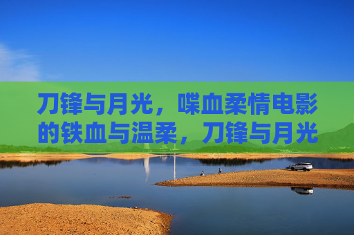 刀锋与月光，喋血柔情电影的铁血与温柔，刀锋与月光，喋血柔情电影的铁血映照