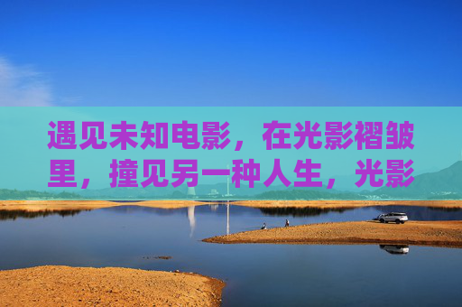 遇见未知电影，在光影褶皱里，撞见另一种人生，光影褶皱里，撞见未知人生