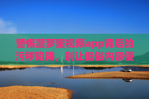 警惕菠萝蜜视频app背后的污秽陷阱，别让低俗内容侵蚀你的生活
