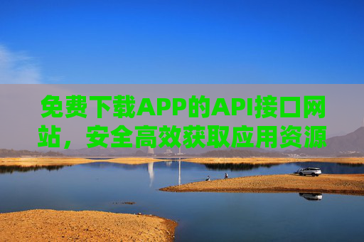免费下载APP的API接口网站，安全高效获取应用资源的实用指南，免费APP下载API接口网站，安全高效获取应用资源实用指南