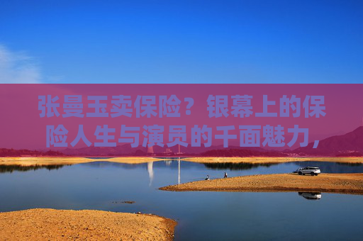 张曼玉卖保险？银幕上的保险人生与演员的千面魅力，张曼玉的保险人生与千面魅力