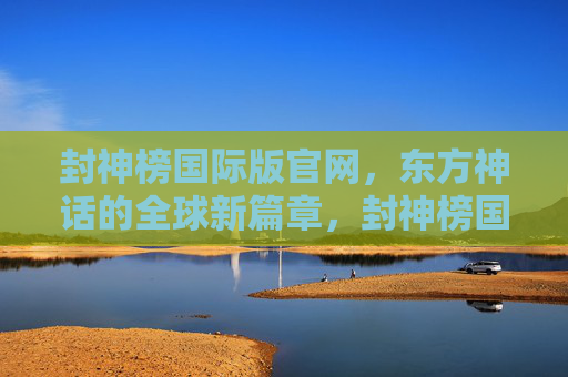 封神榜国际版官网，东方神话的全球新篇章，封神榜国际版，东方神话全球新篇章