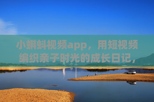 小蝌蚪视频app，用短视频编织亲子时光的成长日记，小蝌蚪视频app，用短视频编织亲子成长日记