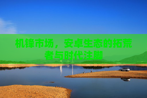 机锋市场，安卓生态的拓荒者与时代注脚