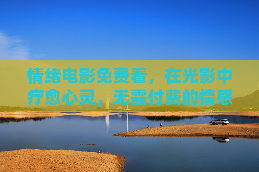 情绪电影免费看，在光影中疗愈心灵，无需付费的情感盛宴，免费情绪电影，光影疗愈的情感盛宴