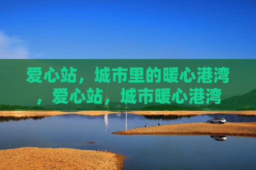爱心站，城市里的暖心港湾，爱心站，城市暖心港湾