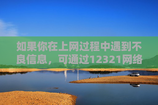 如果你在上网过程中遇到不良信息，可通过12321网络不良与垃圾信息举报受理中心等渠道进行举报，共同守护网络净土。请牢记，健康合法的网络使用方式才是对自己和社会负责的表现，举报不良信息 共护网络净土