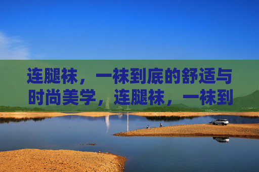 连腿袜，一袜到底的舒适与时尚美学，连腿袜，一袜到底的舒适时尚美学