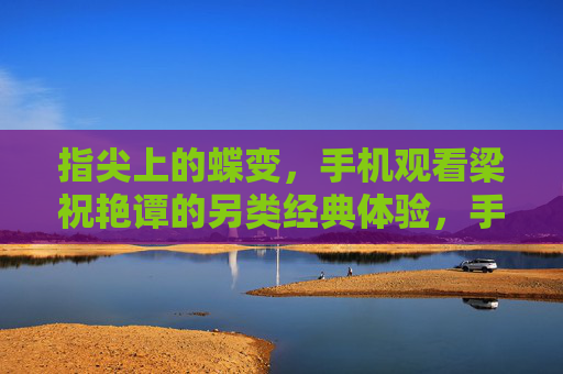 指尖上的蝶变，手机观看梁祝艳谭的另类经典体验，手机观梁祝艳谭，指尖蝶变的另类经典体验