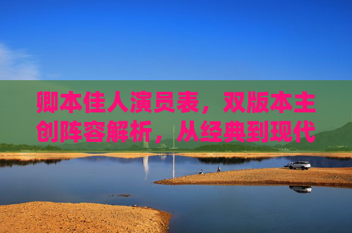 卿本佳人演员表，双版本主创阵容解析，从经典到现代的角色演绎，卿本佳人双版本主创阵容解析，从经典到现代的角色演绎
