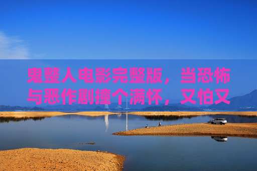 鬼整人电影完整版，当恐怖与恶作剧撞个满怀，又怕又笑才是人间真实，鬼整人电影，恐怖恶作剧撞满怀，又怕又笑人间真实